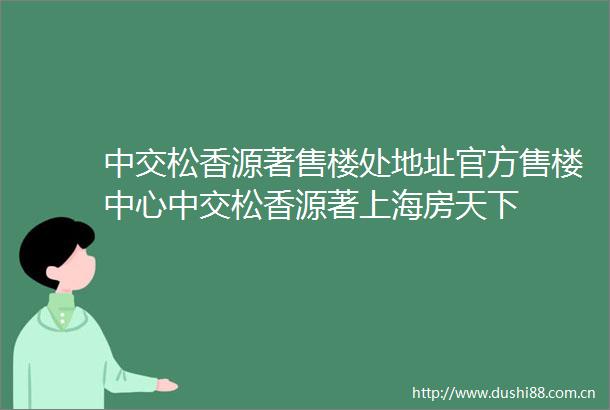中交松香源著售楼处地址官方售楼中心中交松香源著上海房天下