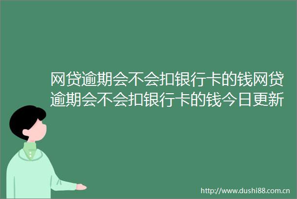 网贷逾期会不会扣银行卡的钱网贷逾期会不会扣银行卡的钱今日更新中