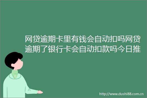 网贷逾期卡里有钱会自动扣吗网贷逾期了银行卡会自动扣款吗今日推荐