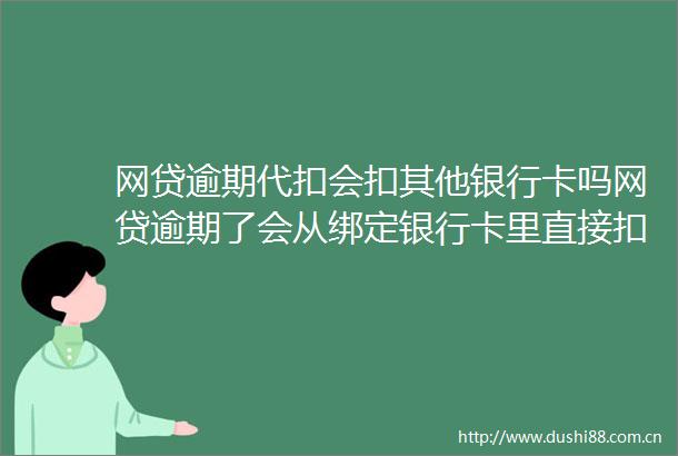 网贷逾期代扣会扣其他银行卡吗网贷逾期了会从绑定银行卡里直接扣吗4月更新中