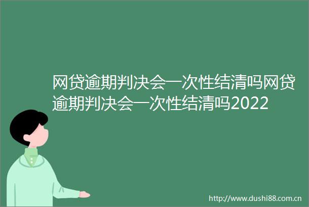 网贷逾期会一次性结清吗网贷逾期会一次性结清吗2022更新中