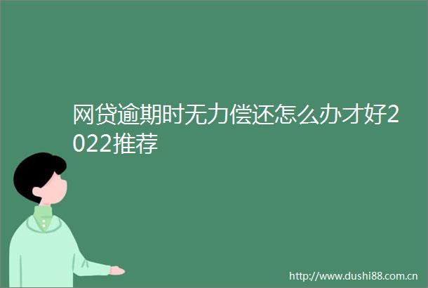 网贷逾期时无力偿还怎么办才好2022推荐