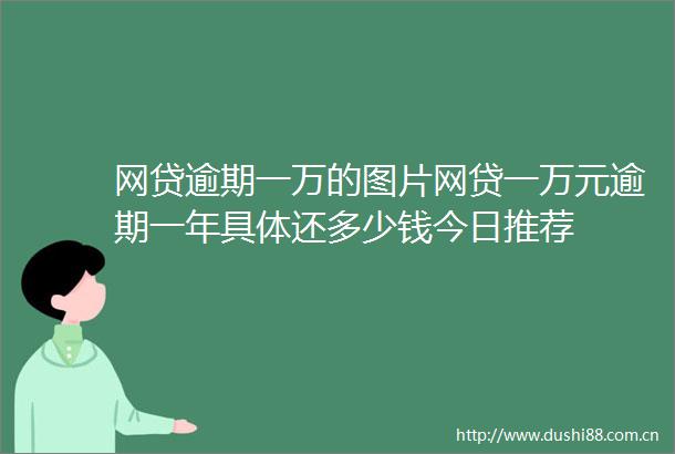 网贷逾期一万的图片网贷一万元逾期一年具体还多少钱今日推荐