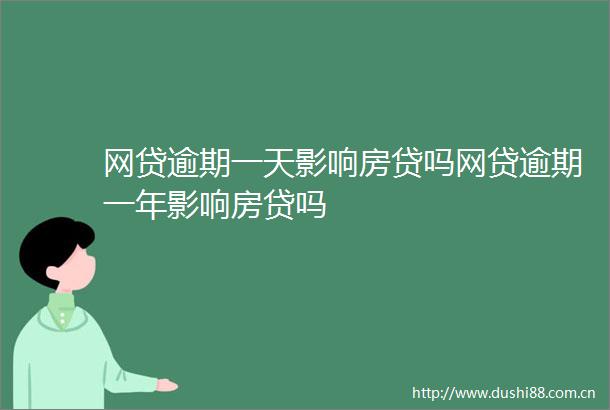 网贷逾期一天影响房贷吗网贷逾期一年影响房贷吗
