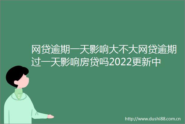 网贷逾期一天影响大不大网贷逾期过一天影响房贷吗2022更新中