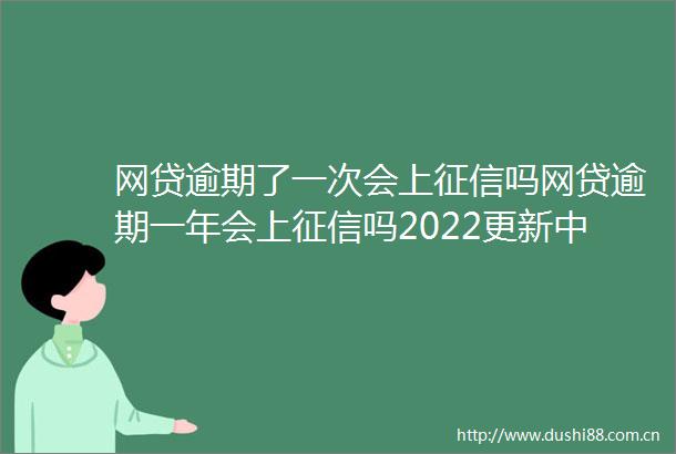 网贷逾期了一次会上征信吗网贷逾期一年会上征信吗2022更新中