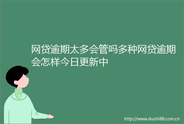 网贷逾期太多会管吗多种网贷逾期会怎样今日更新中