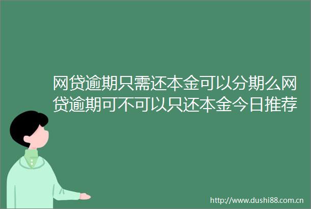网贷逾期只需还本金可以分期么网贷逾期可不可以只还本金今日推荐