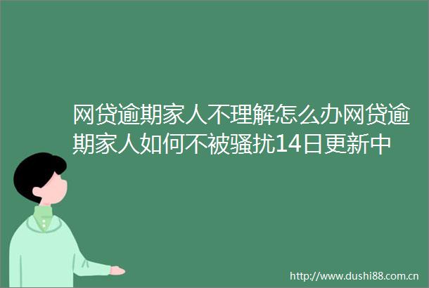 网贷逾期家人不理解怎么办网贷逾期家人如何不被骚扰14日更新中