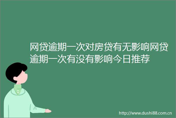 网贷逾期一次对房贷有无影响网贷逾期一次有没有影响今日推荐