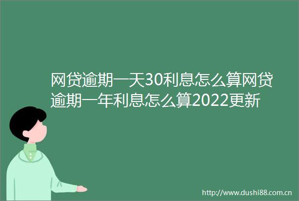 网贷逾期一天30利息怎么算网贷逾期一年利息怎么算2022更新中