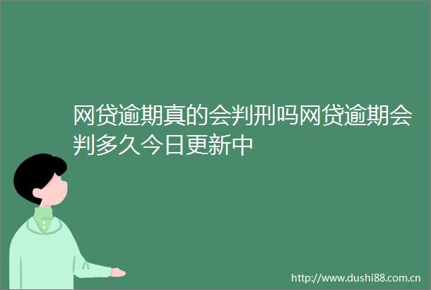 网贷逾期真的会判刑吗网贷逾期会判多久今日更新中