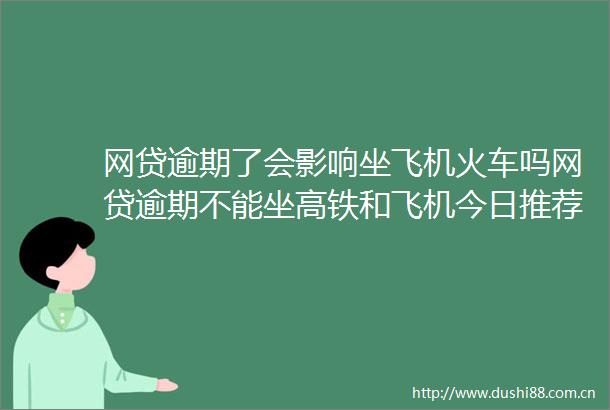 网贷逾期了会影响坐飞机火车吗网贷逾期不能坐高铁和飞机今日推荐