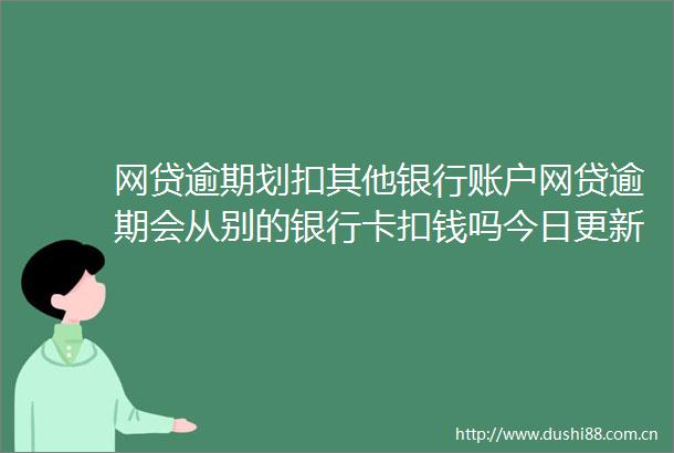 网贷逾期划扣其他银行账户网贷逾期会从别的银行卡扣钱吗今日更新中