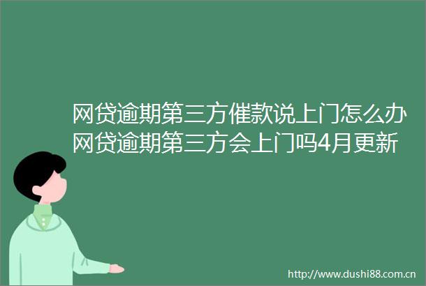 网贷逾期第三方催款说上门怎么办网贷逾期第三方会上门吗4月更新中