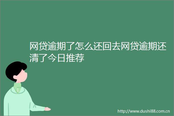 网贷逾期了怎么还回去网贷逾期还清了今日推荐