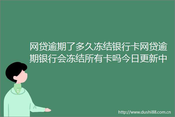 网贷逾期了多久冻结银行卡网贷逾期银行会冻结所有卡吗今日更新中