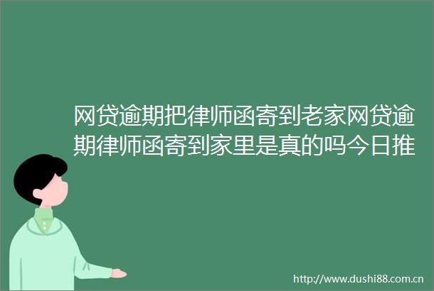网贷逾期把律师函寄到老家网贷逾期律师函寄到家里是真的吗今日推荐