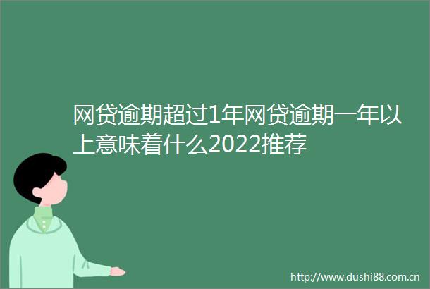 网贷逾期超过1年网贷逾期一年以上意味着什么2022推荐