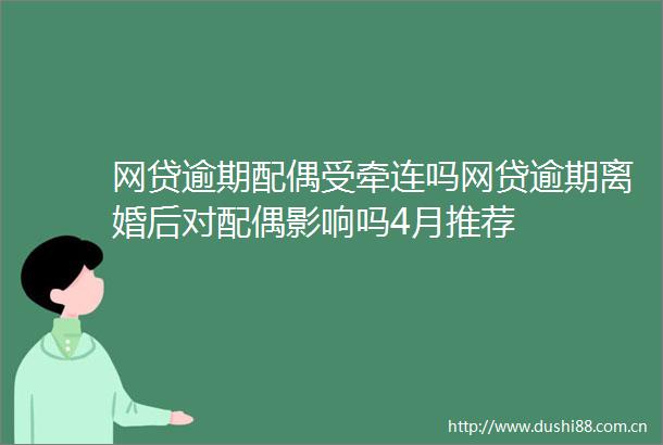 网贷逾期配偶受牵连吗网贷逾期离婚后对配偶影响吗4月推荐