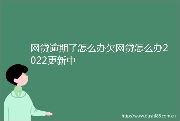 网贷逾期了怎么办欠网贷怎么办2022更新中