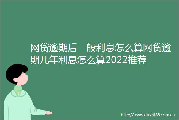 网贷逾期后一般利息怎么算网贷逾期几年利息怎么算2022推荐