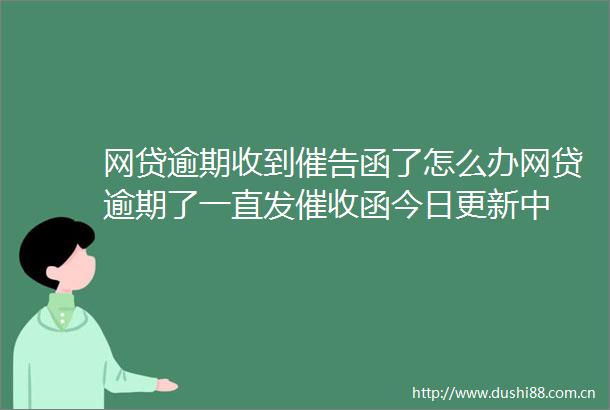 网贷逾期收到催告函了怎么办网贷逾期了一直发催收函今日更新中