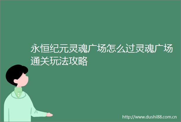 永恒纪元灵魂广场怎么过灵魂广场通关玩法攻略