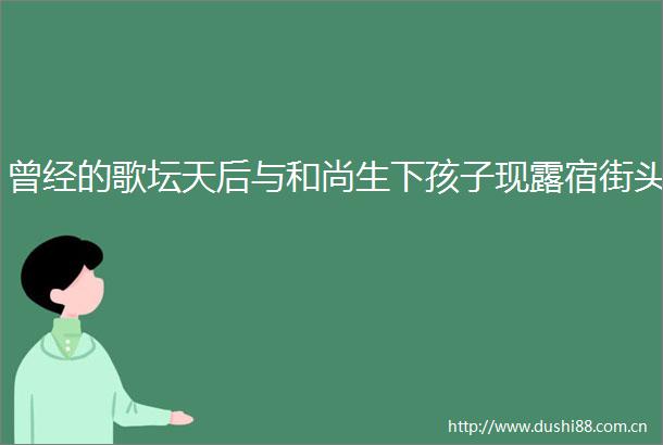 曾经的歌坛天后与和尚生下孩子现露宿街头