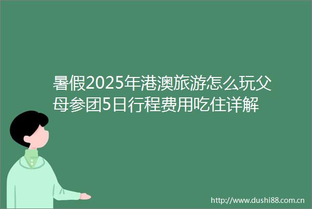暑假2025年港澳旅游怎么玩父母参团5日行程费用吃住详解