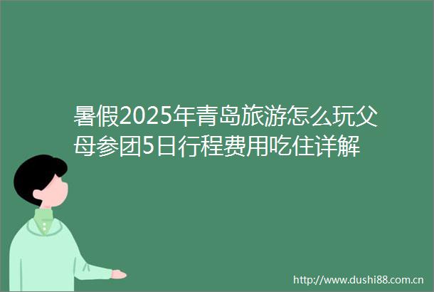 暑假2025年青岛旅游怎么玩父母参团5日行程费用吃住详解