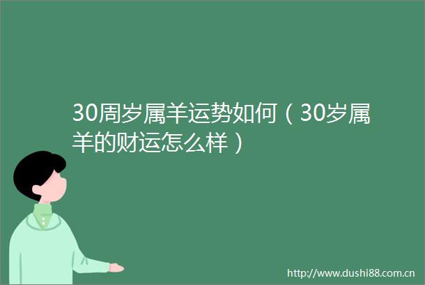30周岁属羊运势如何（30岁属羊的财运怎么样）
