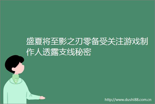 盛夏将至影之刃零备受关注游戏制作人透露支线秘密