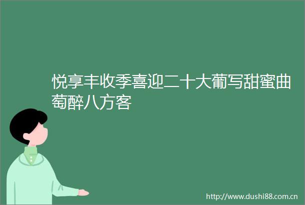 悦享丰收季喜迎二十大葡写甜蜜曲萄醉八方客