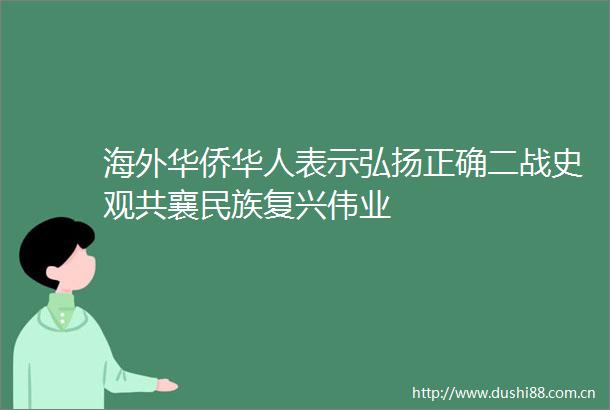 海外华侨华人表示弘扬正确二战史观共襄民族复兴伟业