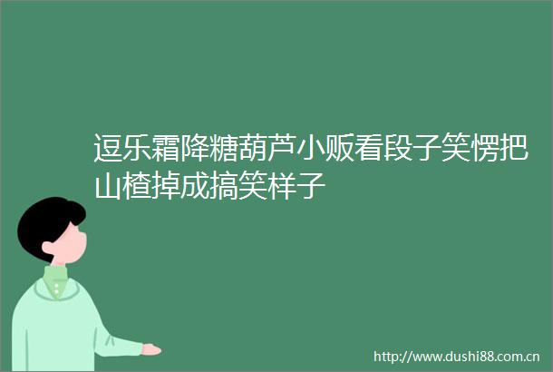 逗乐霜降糖葫芦小贩看段子笑愣把山楂掉成搞笑样子