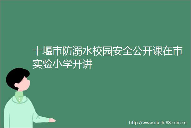 十堰市防溺水校园安全公开课在市实验小学开讲