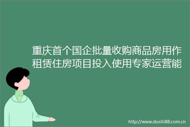 重庆首个国企批量收购商品房用作租赁住房项目投入使用专家运营能力是关键