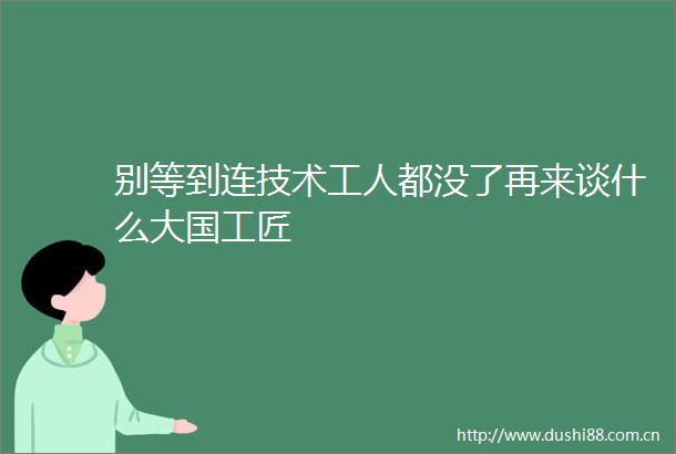 别等到连技术工人都没了再来谈什么大国工匠