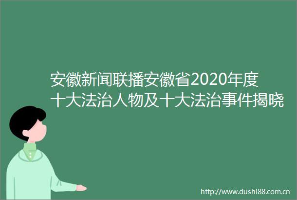 安徽新闻联播安徽省2020年度十大法治人物及十大法治揭晓