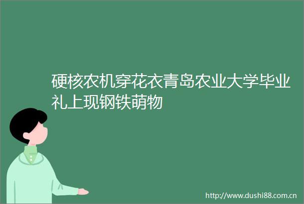 硬核农机穿花衣青岛农业大学毕业礼上现钢铁萌物