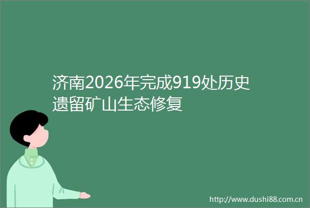 济南2026年完成919处历史遗留矿山生态修复