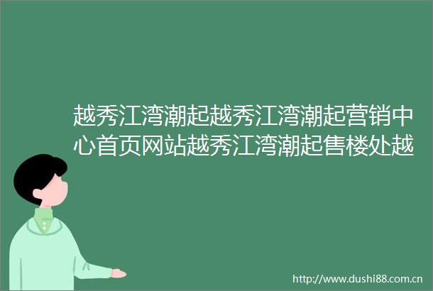 越秀江湾潮起越秀江湾潮起营销中心首页网站越秀江湾潮起售楼处越秀江湾潮起欢迎您楼盘详情最新价格户型图容积率售楼处