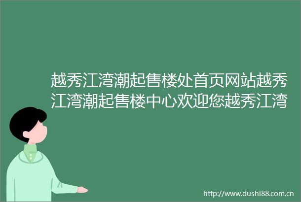 越秀江湾潮起售楼处首页网站越秀江湾潮起售楼中心欢迎您越秀江湾潮起楼盘评测房价户型商圈配套