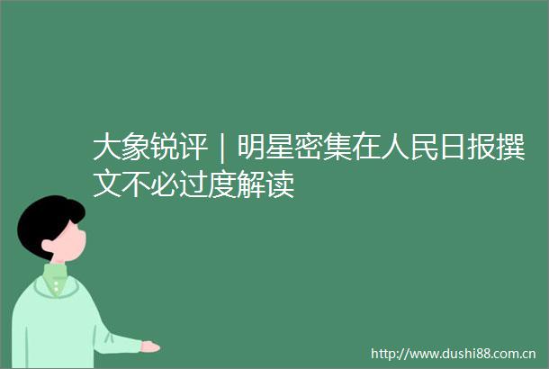 大象锐评｜明星密集在日报撰文不必过度解读