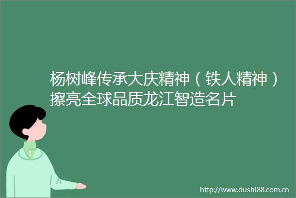 杨树峰传承大庆精神（铁人精神）擦亮全球品质龙江智造名片
