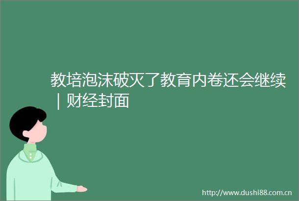 教培泡沫破灭了教育内卷还会继续｜财经封面