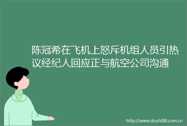 陈冠希在飞机上怒斥机组人员引热议经纪人回应正与航空公司沟通