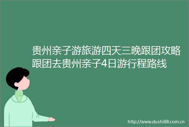 贵州亲子游旅游四天三晚跟团攻略跟团去贵州亲子4日游行程路线