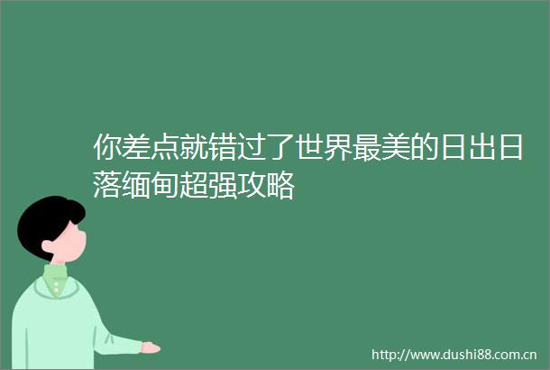 你差点就错过了世界最美的日出日落缅甸超强攻略